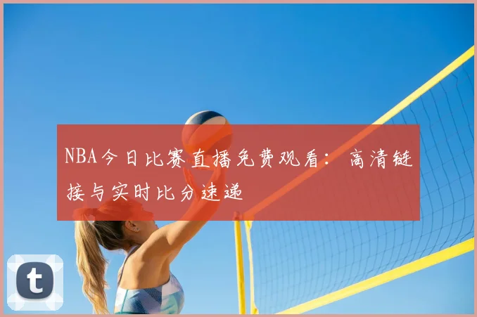 NBA今日比赛直播免费观看：高清链接与实时比分速递