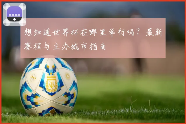 想知道世界杯在哪里举行吗?最新赛程与主办城市指南