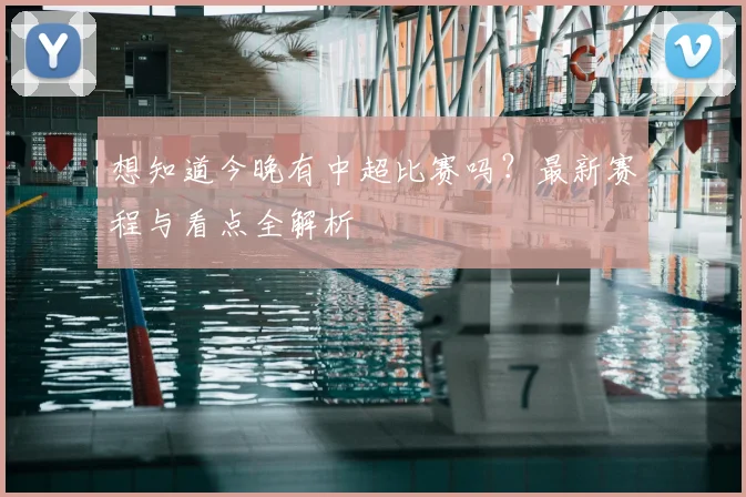 想知道今晚有中超比赛吗?最新赛程与看点全解析