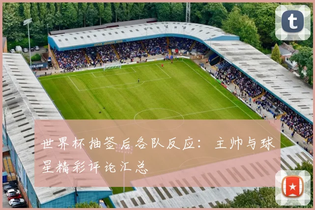 世界杯抽签后各队反应：主帅与球星精彩评论汇总