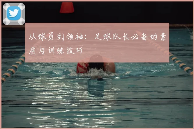 从球员到领袖：足球队长必备的素质与训练技巧