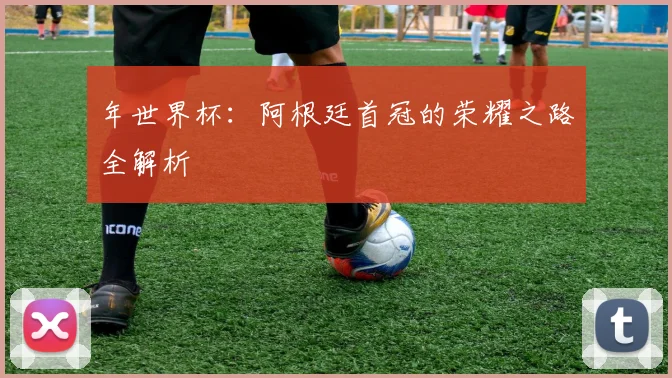 年世界杯:阿根廷首冠的荣耀之路全解析