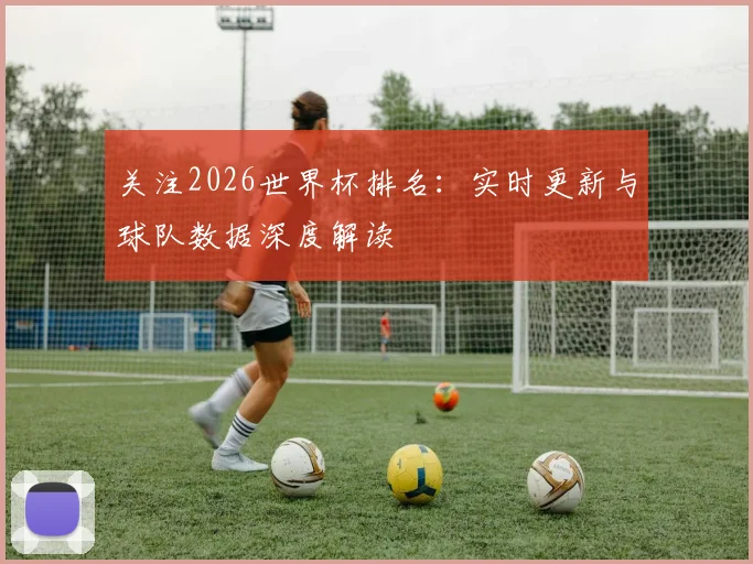 关注2026世界杯排名:实时更新与球队数据深度解读