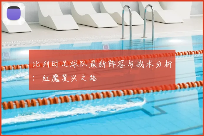 比利时足球队最新阵容与战术分析:红魔复兴之路