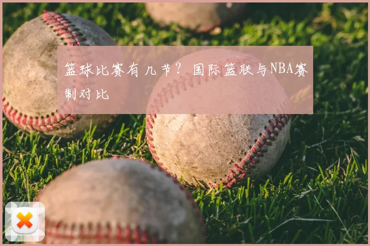 篮球比赛有几节?国际篮联与NBA赛制对比