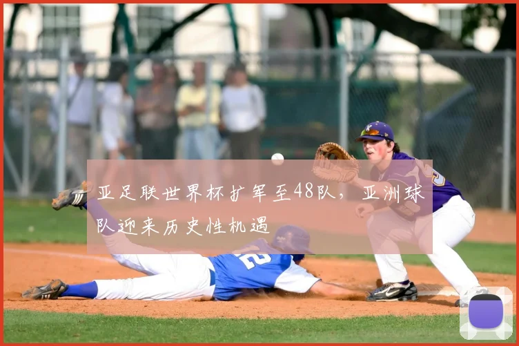 亚足联世界杯扩军至48队，亚洲球队迎来历史性机遇