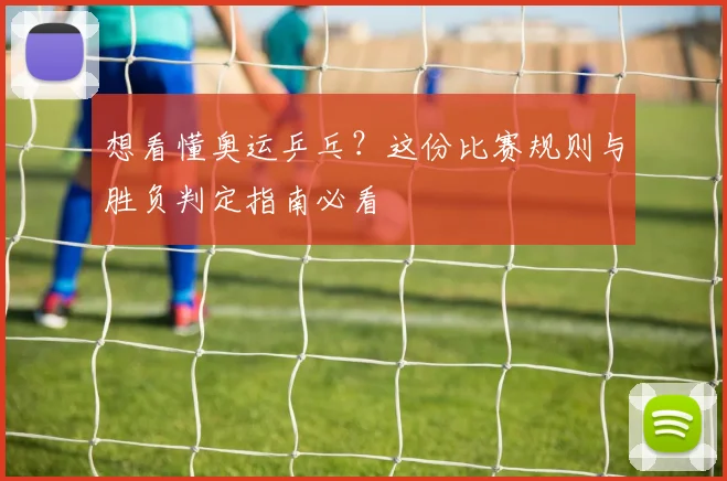 想看懂奥运乒乓?这份比赛规则与胜负判定指南必看