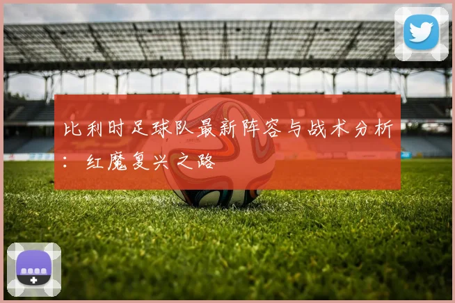 比利时足球队最新阵容与战术分析:红魔复兴之路
